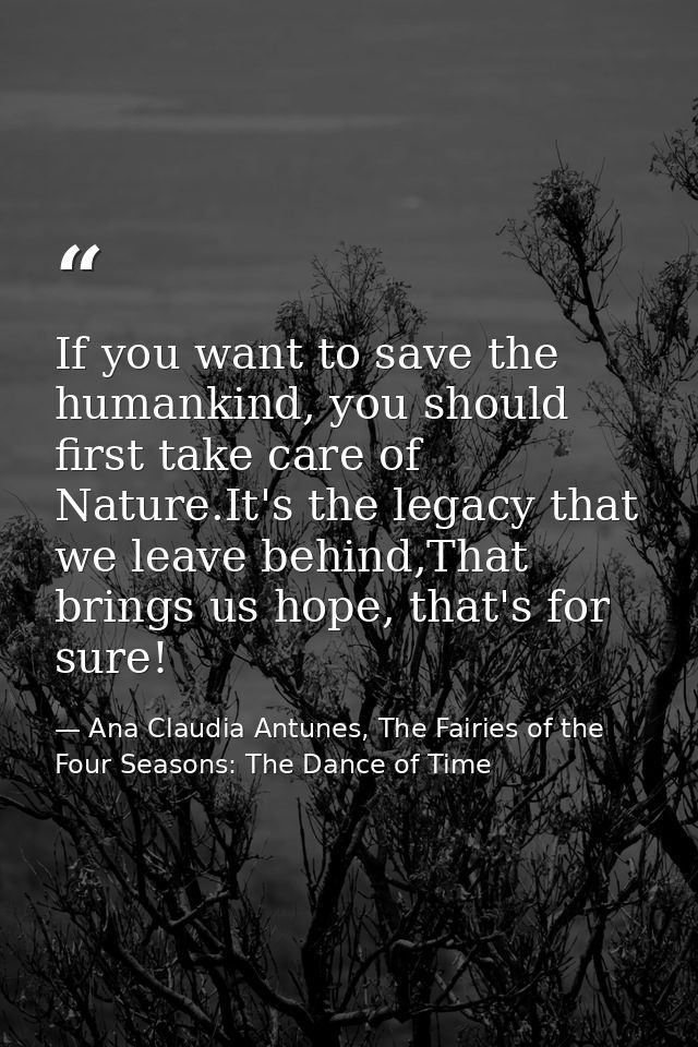 If you want to save the humankind, you should first take care of Nature.It's the legacy that we leave behind,That brings — Ana Claudia Antunes, The Fairies of the Four Seasons: The Dance of Time