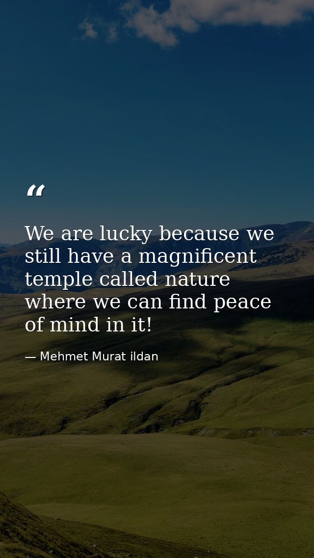 We are lucky because we still have a magnificent temple called nature where we can find peace of mind in it! — Mehmet Murat ildan