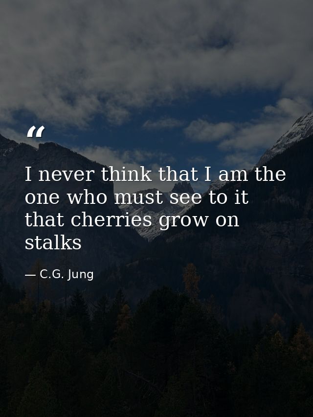 I never think that I am the one who must see to it that cherries grow on stalks — C.G. Jung