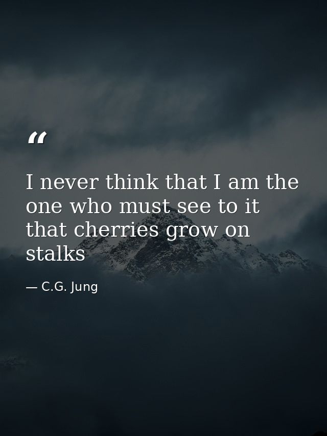 I never think that I am the one who must see to it that cherries grow on stalks — C.G. Jung