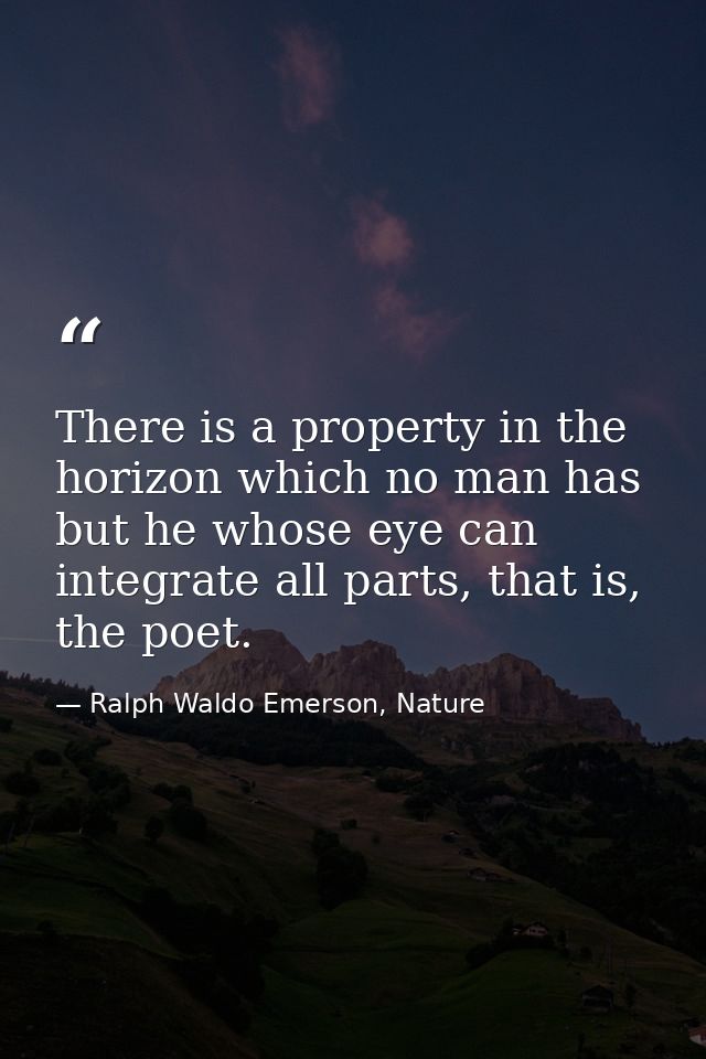 There is a property in the horizon which no man has but he whose eye can integrate all parts, that is, the poet. — Ralph Waldo Emerson, Nature