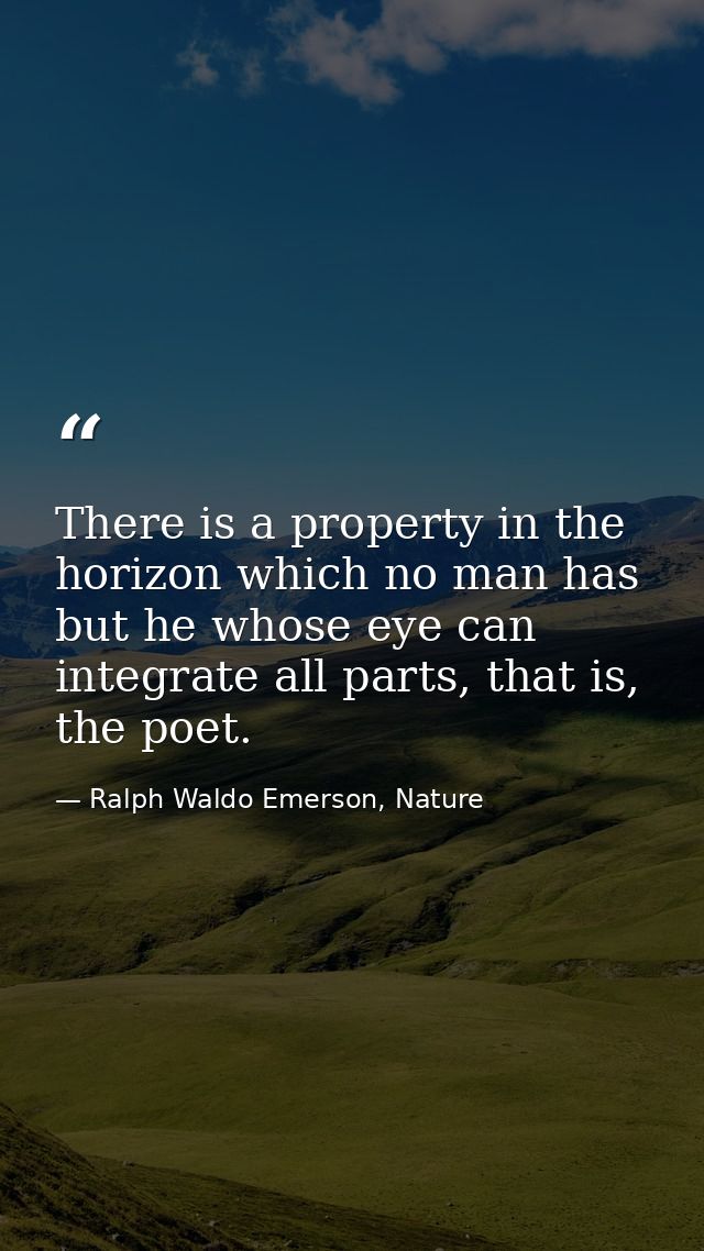 There is a property in the horizon which no man has but he whose eye can integrate all parts, that is, the poet. — Ralph Waldo Emerson, Nature