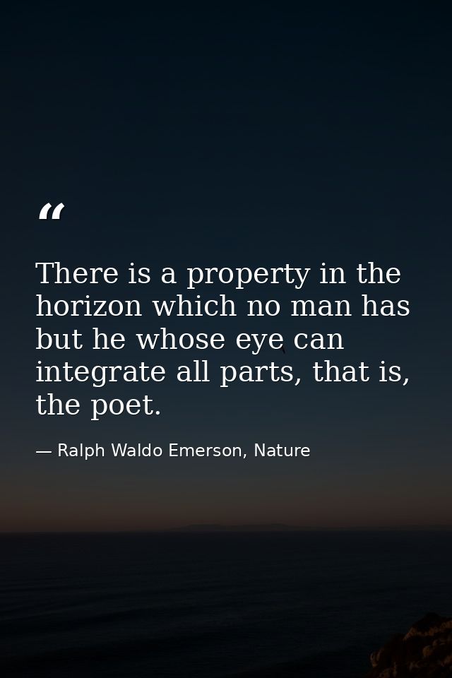 There is a property in the horizon which no man has but he whose eye can integrate all parts, that is, the poet. — Ralph Waldo Emerson, Nature