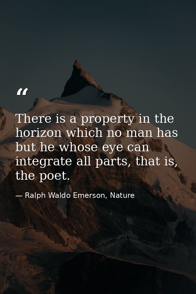 There is a property in the horizon which no man has but he whose eye can integrate all parts, that is, the poet. — Ralph Waldo Emerson, Nature
