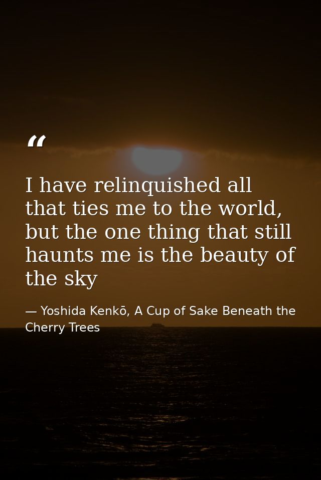 I have relinquished all that ties me to the world, but the one thing that still haunts me is the beauty of the sky — Yoshida Kenkō, A Cup of Sake Beneath the Cherry Trees