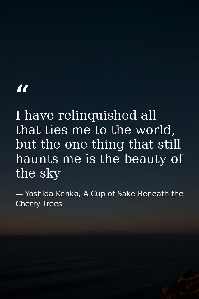 I have relinquished all that ties me to the world, but the one thing that still haunts me is the beauty of the sky — Yoshida Kenkō, A Cup of Sake Beneath the Cherry Trees