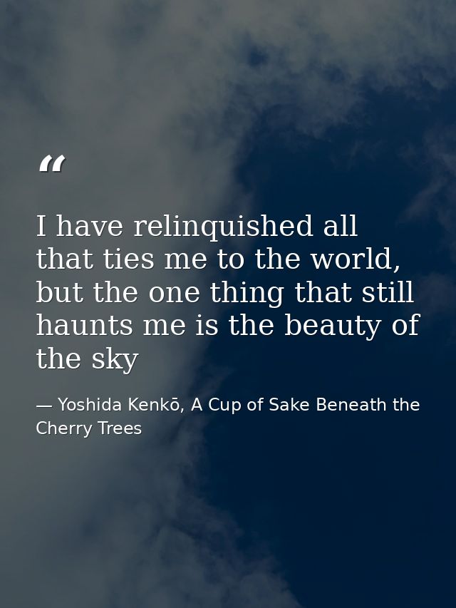 I have relinquished all that ties me to the world, but the one thing that still haunts me is the beauty of the sky — Yoshida Kenkō, A Cup of Sake Beneath the Cherry Trees