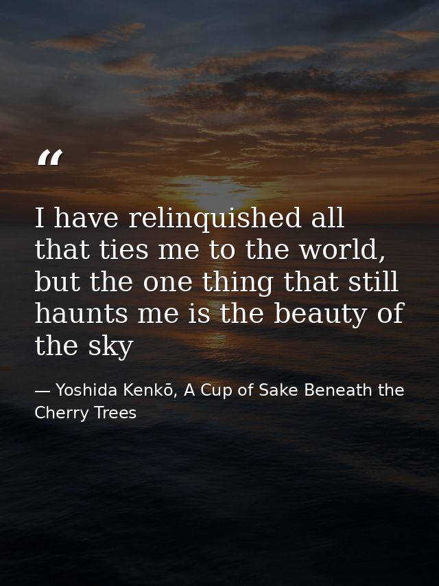 I have relinquished all that ties me to the world, but the one thing that still haunts me is the beauty of the sky — Yoshida Kenkō, A Cup of Sake Beneath the Cherry Trees