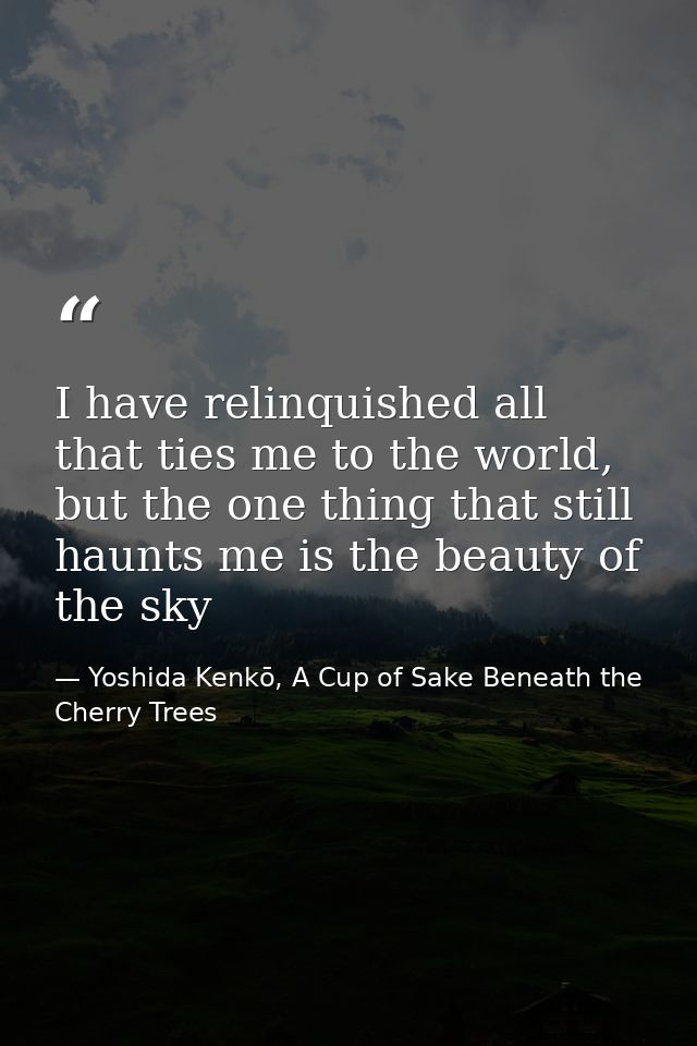 I have relinquished all that ties me to the world, but the one thing that still haunts me is the beauty of the sky — Yoshida Kenkō, A Cup of Sake Beneath the Cherry Trees