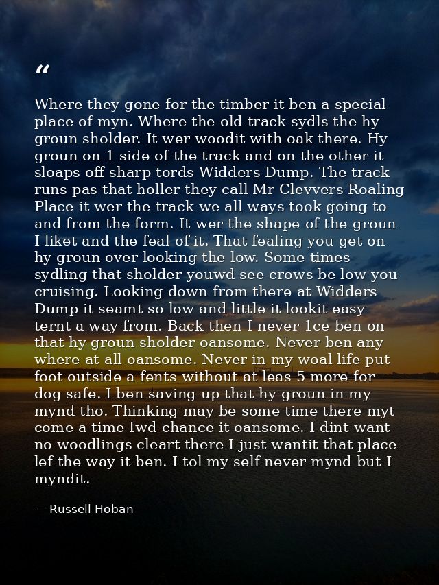 Where they gone for the timber it ben a special place of myn. Where the old track sydls the hy groun sholder. It wer woo — Russell Hoban