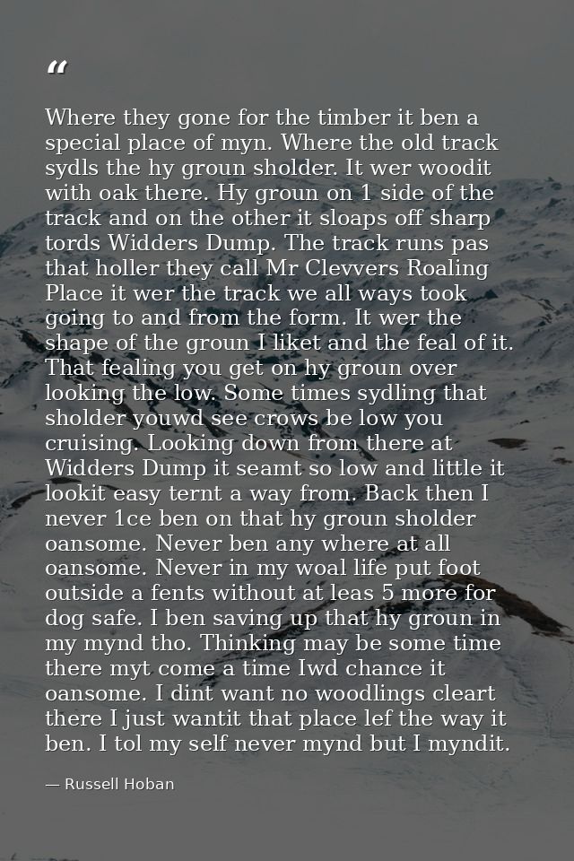Where they gone for the timber it ben a special place of myn. Where the old track sydls the hy groun sholder. It wer woo — Russell Hoban