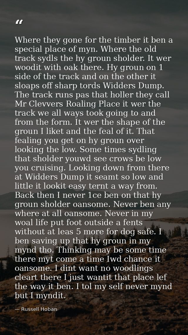 Where they gone for the timber it ben a special place of myn. Where the old track sydls the hy groun sholder. It wer woo — Russell Hoban