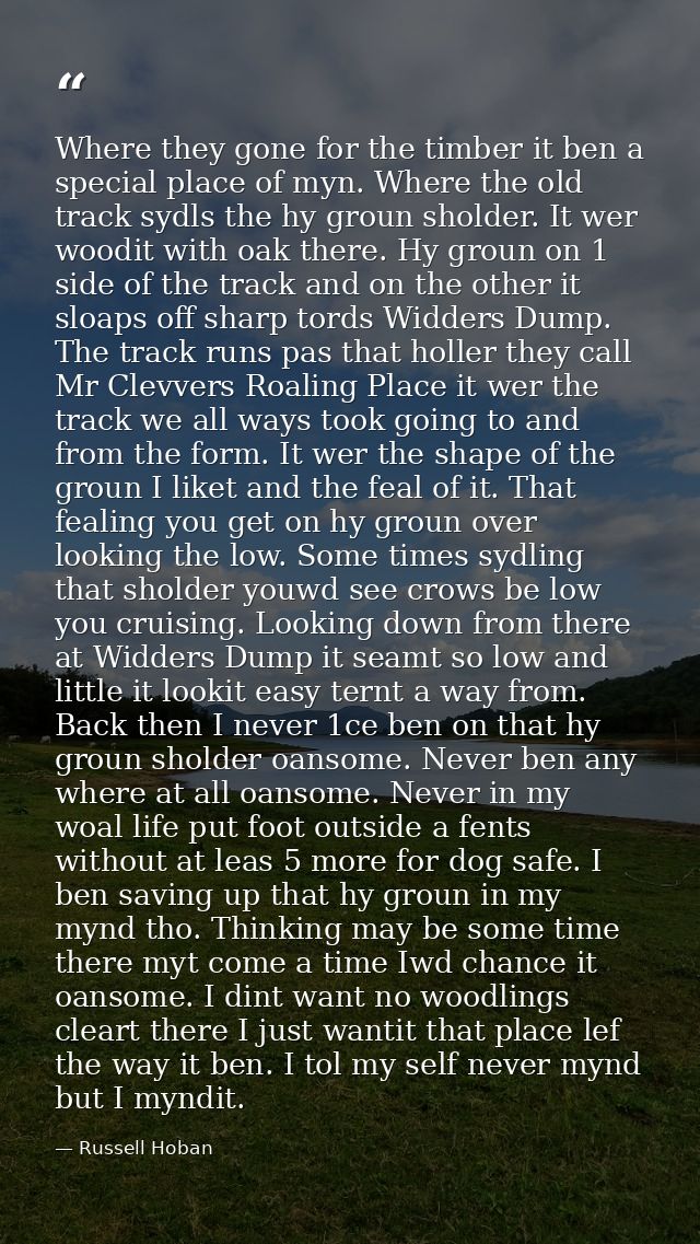 Where they gone for the timber it ben a special place of myn. Where the old track sydls the hy groun sholder. It wer woo — Russell Hoban