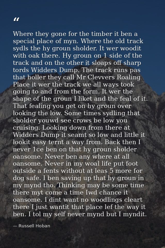 Where they gone for the timber it ben a special place of myn. Where the old track sydls the hy groun sholder. It wer woo — Russell Hoban