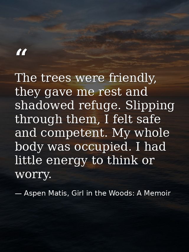 The trees were friendly, they gave me rest and shadowed refuge. Slipping through them, I felt safe and competent. My who — Aspen Matis, Girl in the Woods: A Memoir