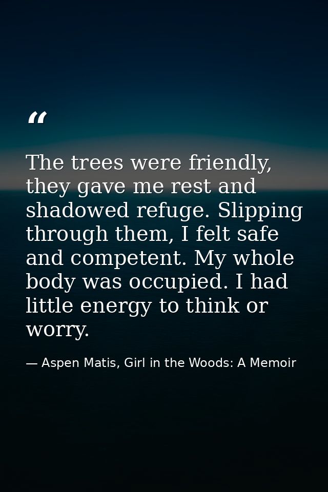 The trees were friendly, they gave me rest and shadowed refuge. Slipping through them, I felt safe and competent. My who — Aspen Matis, Girl in the Woods: A Memoir