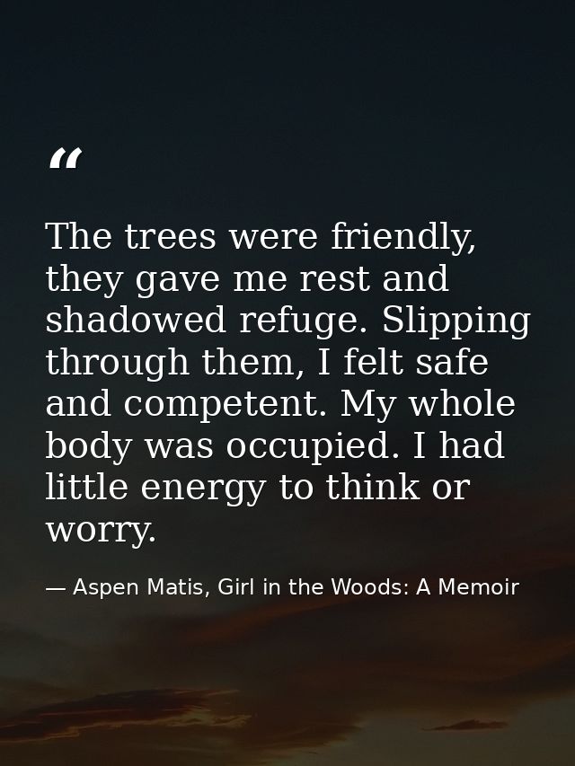 The trees were friendly, they gave me rest and shadowed refuge. Slipping through them, I felt safe and competent. My who — Aspen Matis, Girl in the Woods: A Memoir