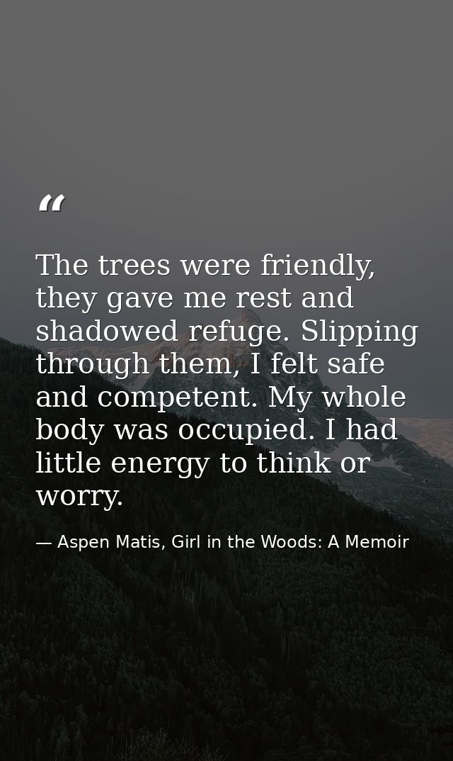 The trees were friendly, they gave me rest and shadowed refuge. Slipping through them, I felt safe and competent. My who — Aspen Matis, Girl in the Woods: A Memoir