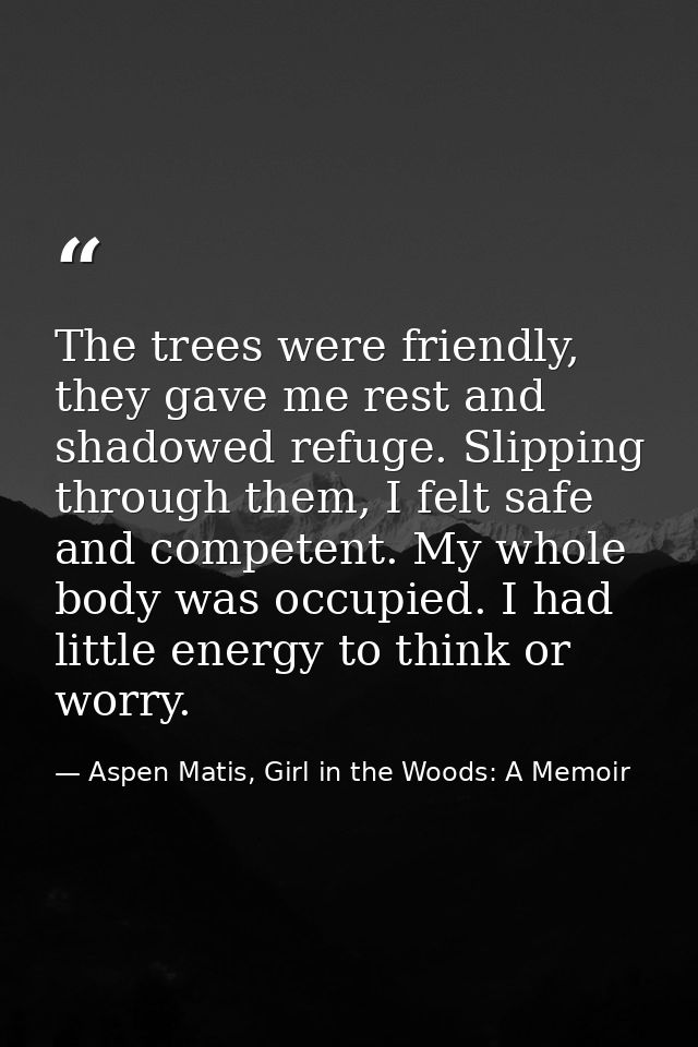 The trees were friendly, they gave me rest and shadowed refuge. Slipping through them, I felt safe and competent. My who — Aspen Matis, Girl in the Woods: A Memoir