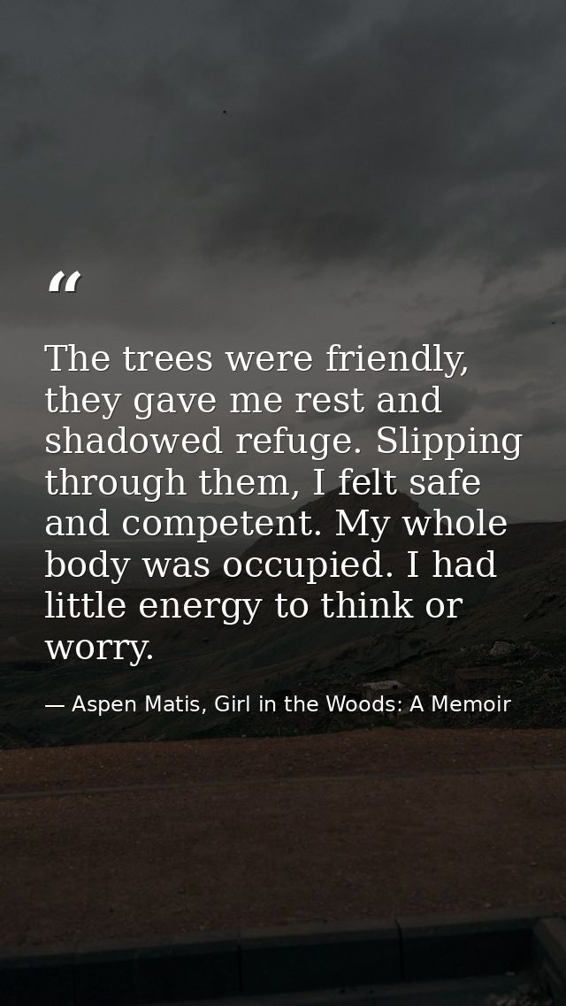 The trees were friendly, they gave me rest and shadowed refuge. Slipping through them, I felt safe and competent. My who — Aspen Matis, Girl in the Woods: A Memoir