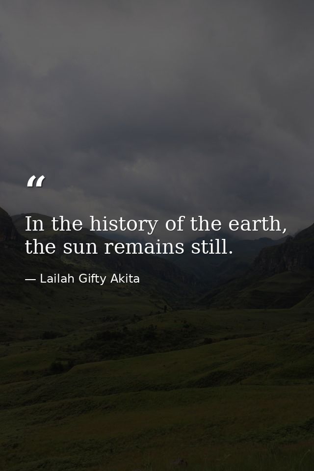 In the history of the earth, the sun remains still. — Lailah Gifty Akita