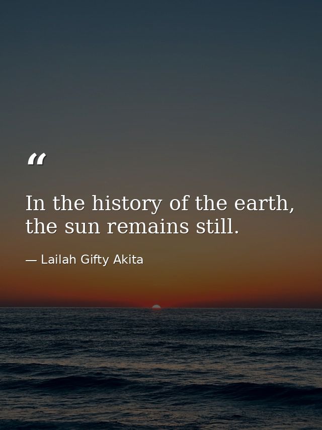 In the history of the earth, the sun remains still. — Lailah Gifty Akita