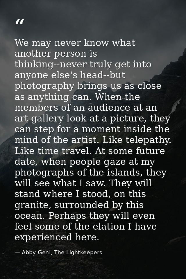 We may never know what another person is thinking--never truly get into anyone else's head--but photography brings us as — Abby Geni, The Lightkeepers