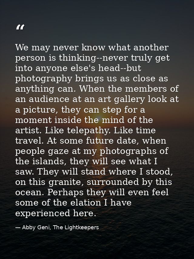 We may never know what another person is thinking--never truly get into anyone else's head--but photography brings us as — Abby Geni, The Lightkeepers