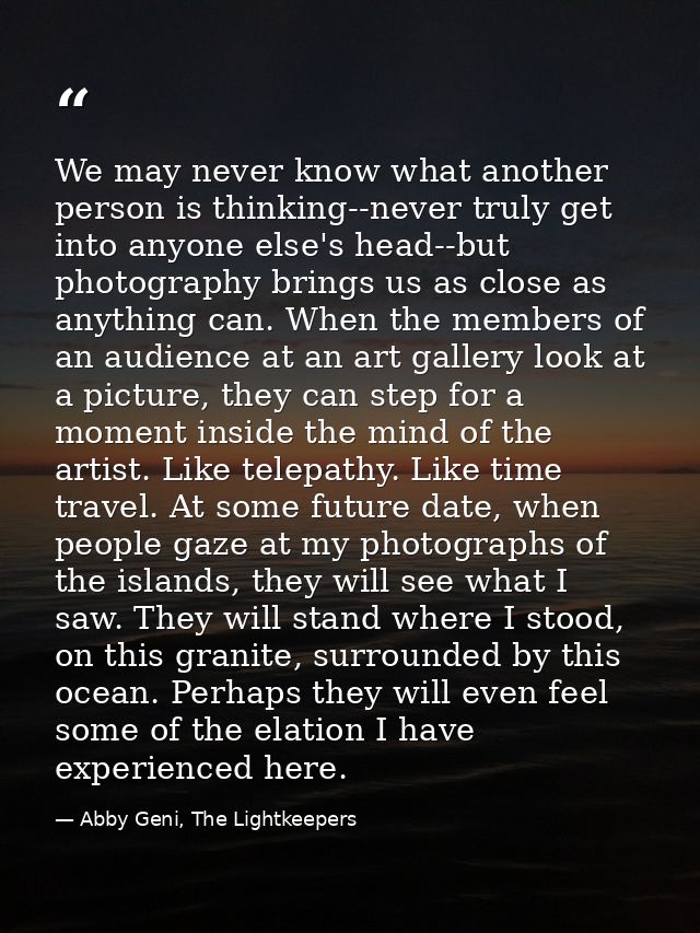 We may never know what another person is thinking--never truly get into anyone else's head--but photography brings us as — Abby Geni, The Lightkeepers