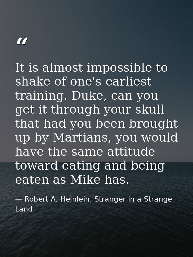 It is almost impossible to shake of one's earliest training. Duke, can you get it through your skull that had you been b — Robert A. Heinlein, Stranger in a Strange Land