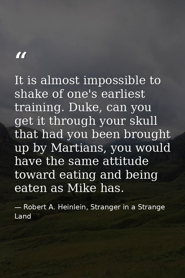 It is almost impossible to shake of one's earliest training. Duke, can you get it through your skull that had you been b — Robert A. Heinlein, Stranger in a Strange Land