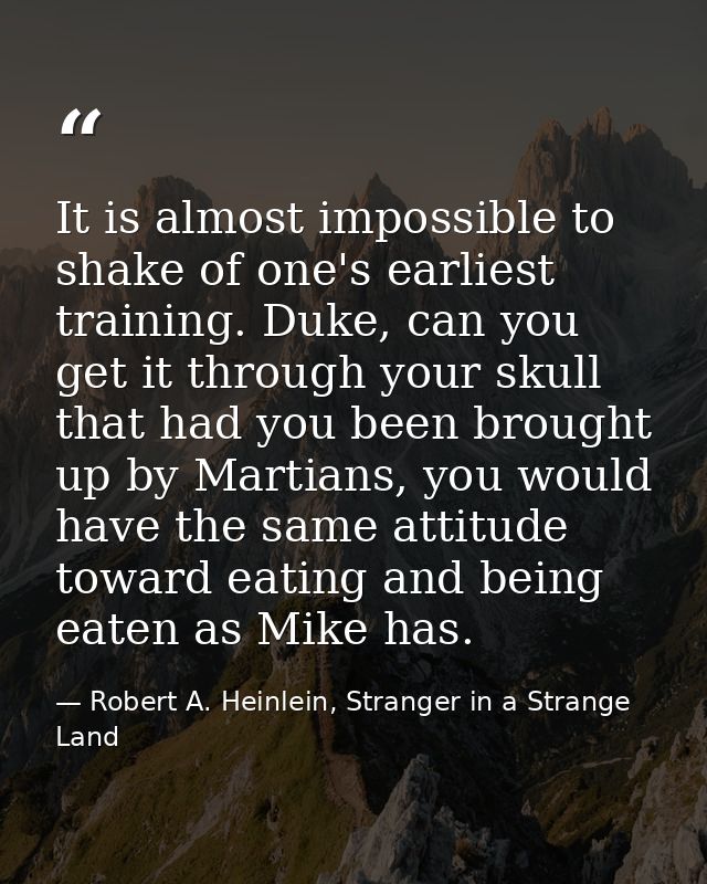 It is almost impossible to shake of one's earliest training. Duke, can you get it through your skull that had you been b — Robert A. Heinlein, Stranger in a Strange Land