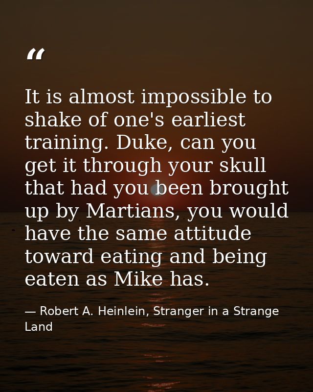 It is almost impossible to shake of one's earliest training. Duke, can you get it through your skull that had you been b — Robert A. Heinlein, Stranger in a Strange Land
