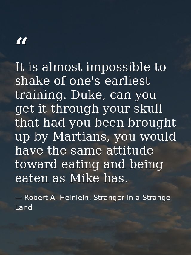 It is almost impossible to shake of one's earliest training. Duke, can you get it through your skull that had you been b — Robert A. Heinlein, Stranger in a Strange Land