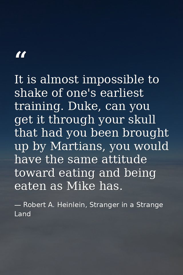 It is almost impossible to shake of one's earliest training. Duke, can you get it through your skull that had you been b — Robert A. Heinlein, Stranger in a Strange Land
