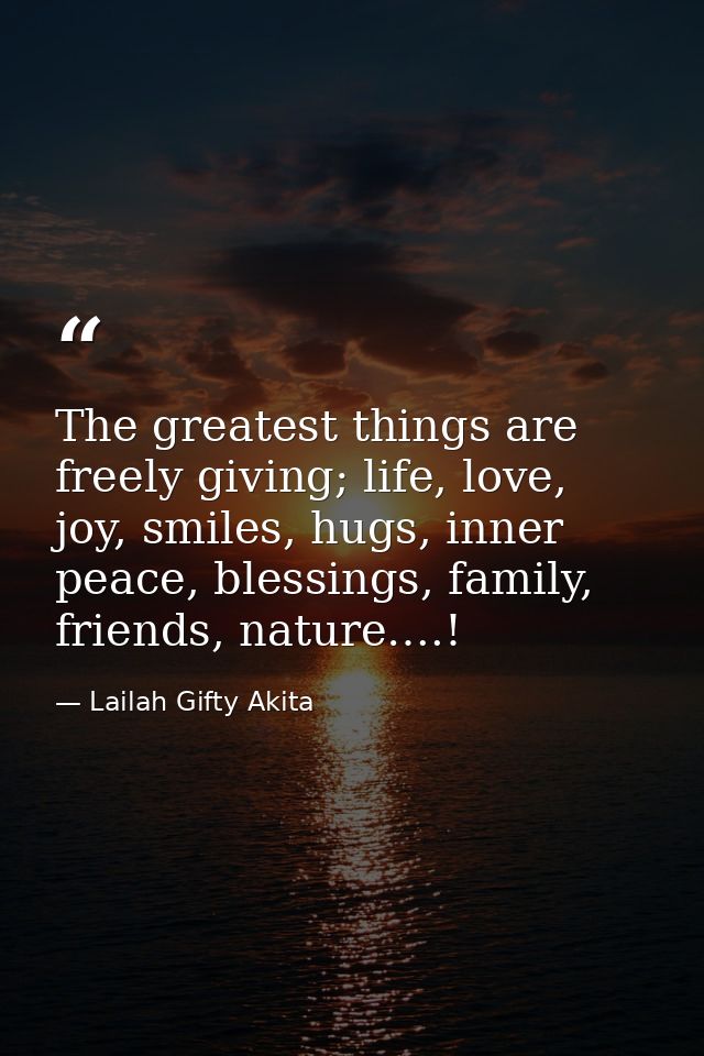 The greatest things are freely giving; life, love, joy, smiles, hugs, inner peace, blessings, family, friends, nature….! — Lailah Gifty Akita