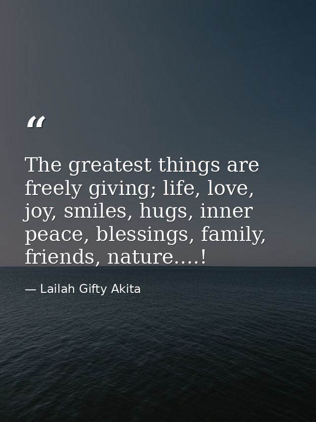 The greatest things are freely giving; life, love, joy, smiles, hugs, inner peace, blessings, family, friends, nature….! — Lailah Gifty Akita