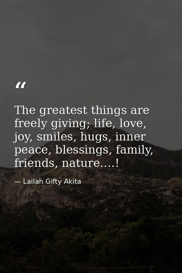 The greatest things are freely giving; life, love, joy, smiles, hugs, inner peace, blessings, family, friends, nature….! — Lailah Gifty Akita