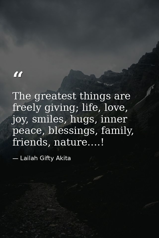 The greatest things are freely giving; life, love, joy, smiles, hugs, inner peace, blessings, family, friends, nature….! — Lailah Gifty Akita