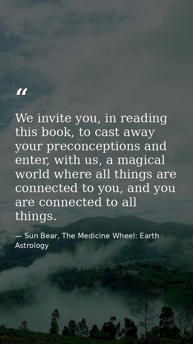 We invite you, in reading this book, to cast away your preconceptions and enter, with us, a magical world where all thin — Sun Bear, The Medicine Wheel: Earth Astrology