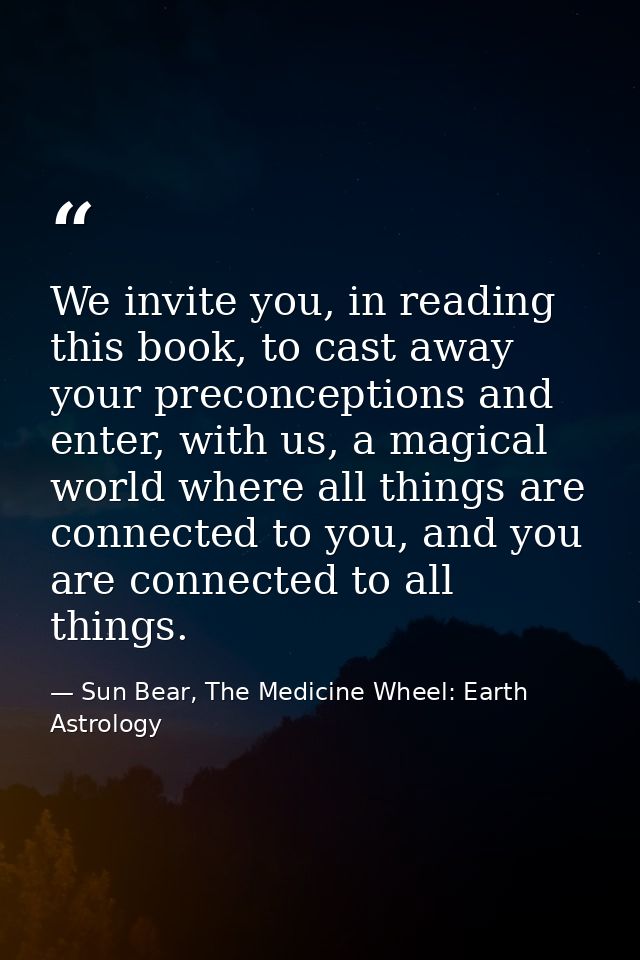 We invite you, in reading this book, to cast away your preconceptions and enter, with us, a magical world where all thin — Sun Bear, The Medicine Wheel: Earth Astrology