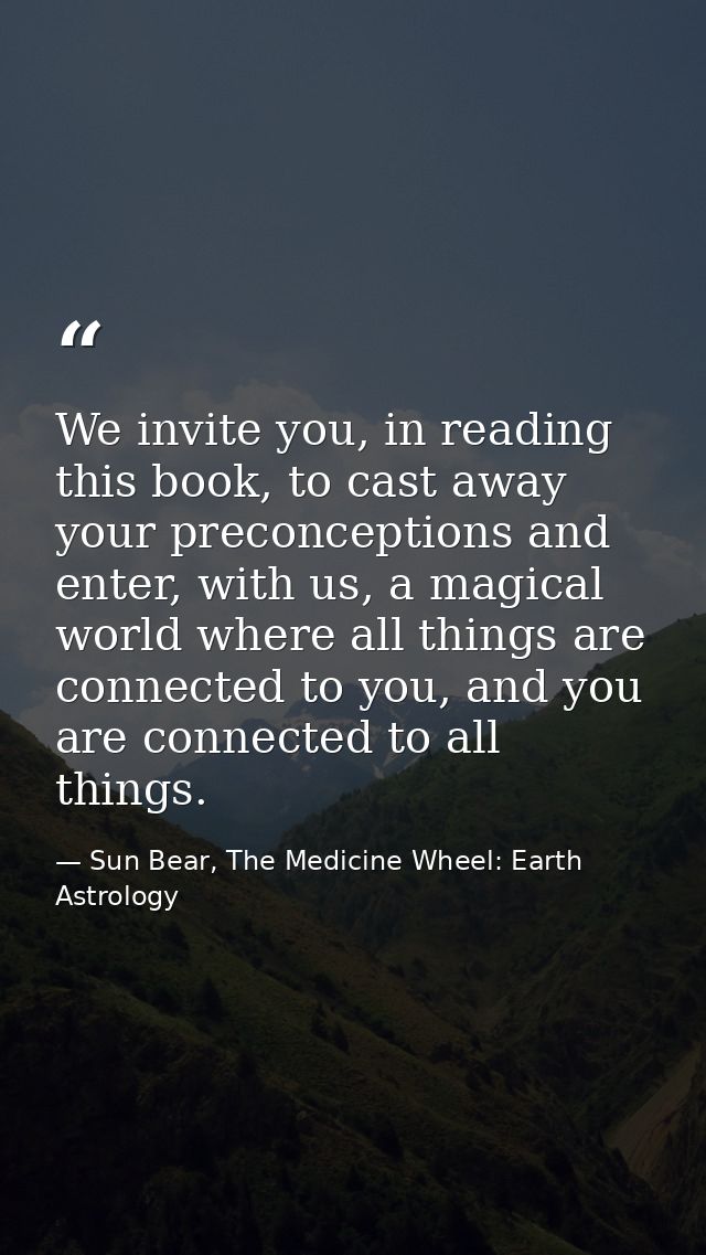 We invite you, in reading this book, to cast away your preconceptions and enter, with us, a magical world where all thin — Sun Bear, The Medicine Wheel: Earth Astrology
