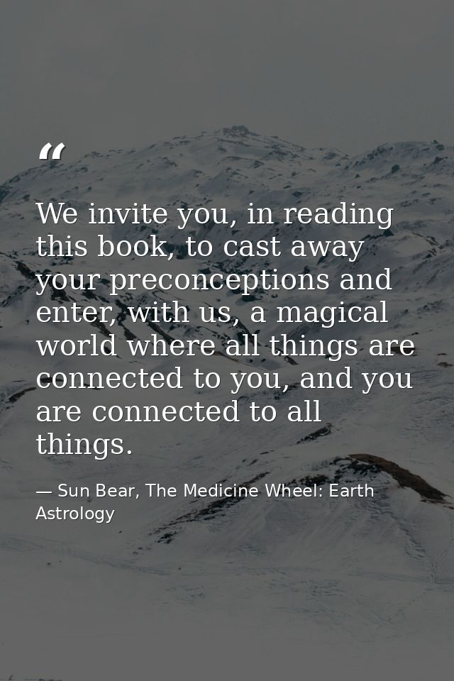 We invite you, in reading this book, to cast away your preconceptions and enter, with us, a magical world where all thin — Sun Bear, The Medicine Wheel: Earth Astrology