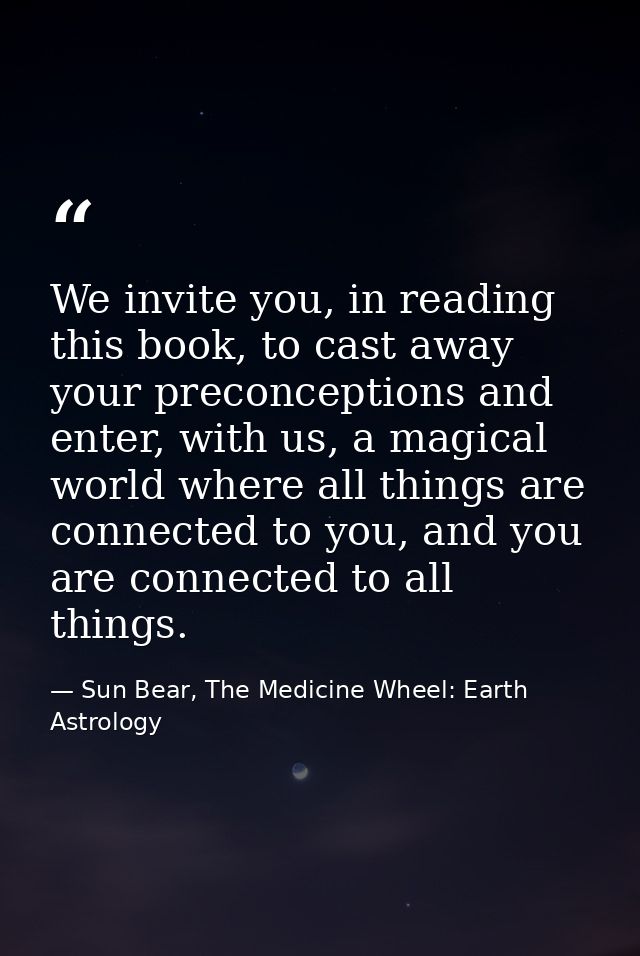 We invite you, in reading this book, to cast away your preconceptions and enter, with us, a magical world where all thin — Sun Bear, The Medicine Wheel: Earth Astrology