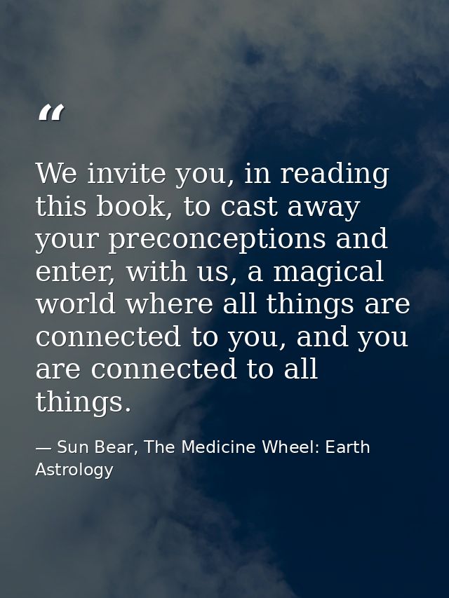 We invite you, in reading this book, to cast away your preconceptions and enter, with us, a magical world where all thin — Sun Bear, The Medicine Wheel: Earth Astrology