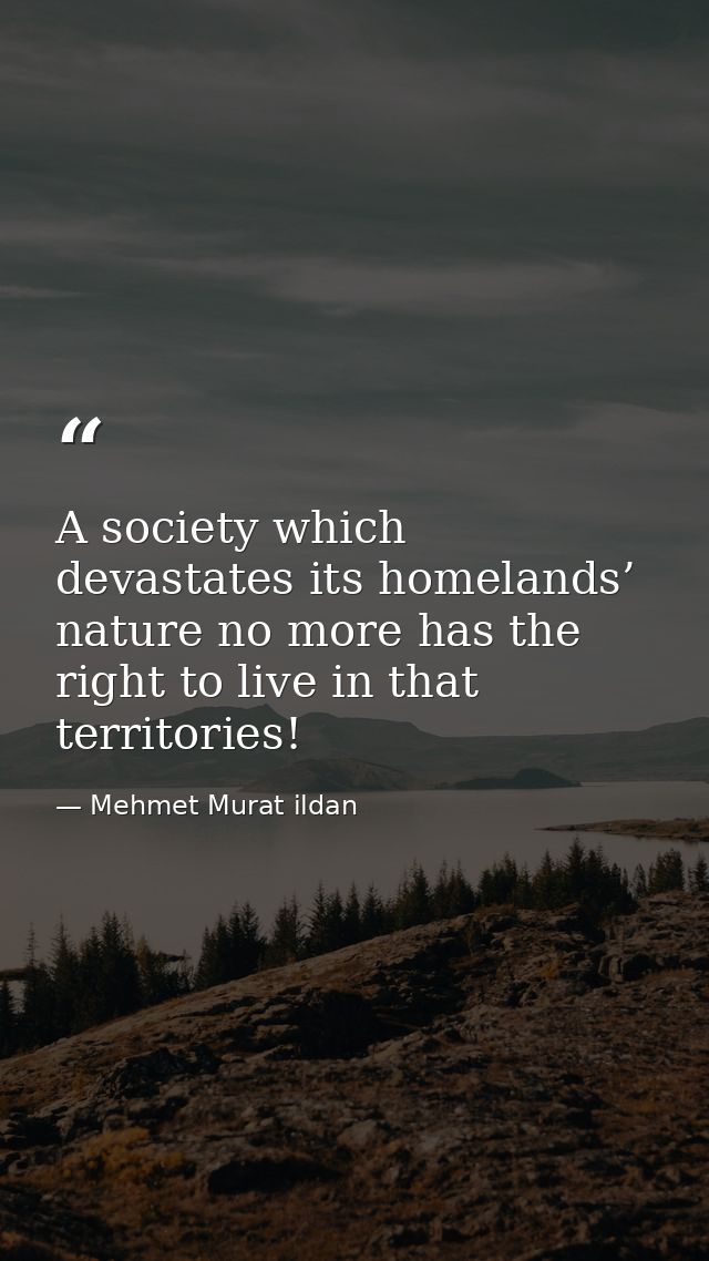 A society which devastates its homelands’ nature no more has the right to live in that territories! — Mehmet Murat ildan
