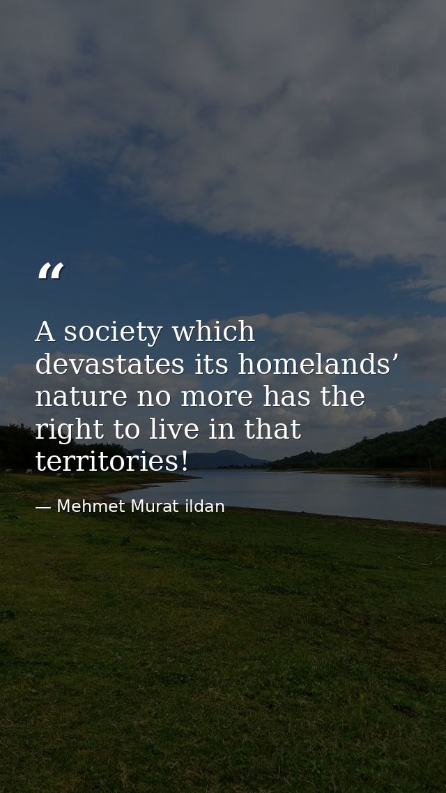 A society which devastates its homelands’ nature no more has the right to live in that territories! — Mehmet Murat ildan