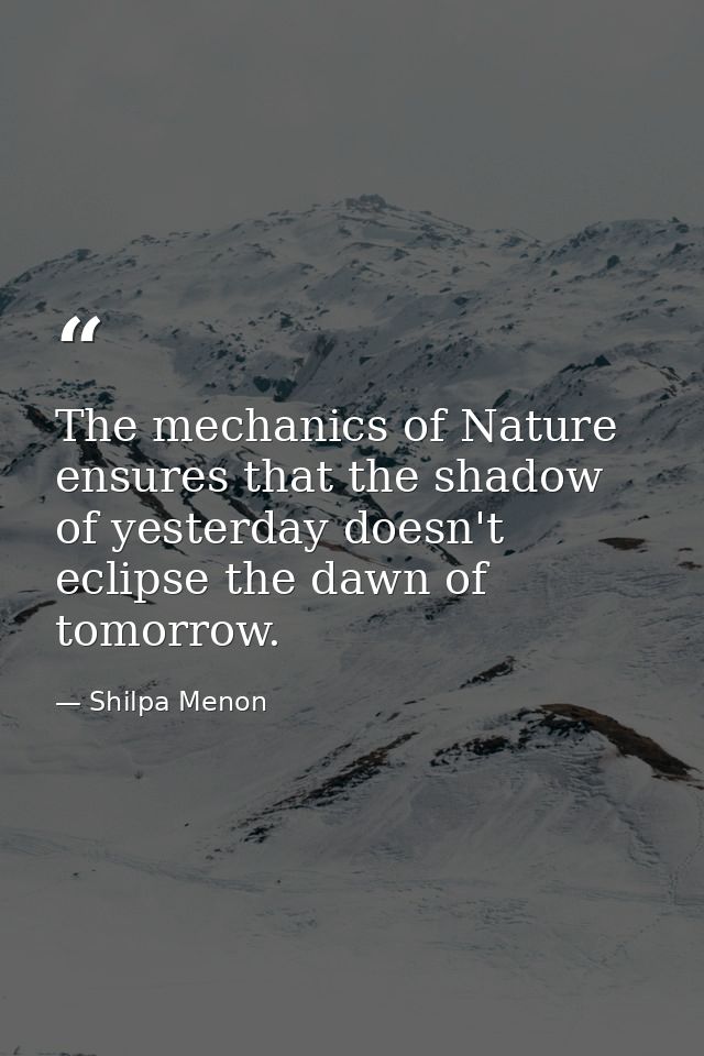 The mechanics of Nature ensures that the shadow of yesterday doesn't eclipse the dawn of tomorrow. — Shilpa Menon