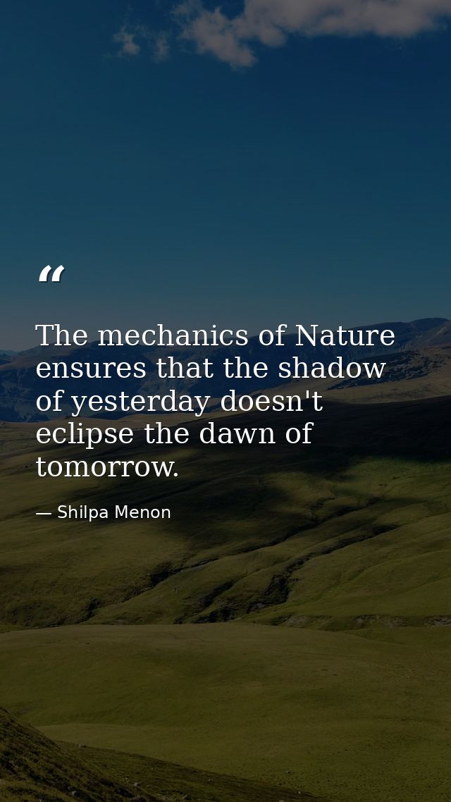 The mechanics of Nature ensures that the shadow of yesterday doesn't eclipse the dawn of tomorrow. — Shilpa Menon