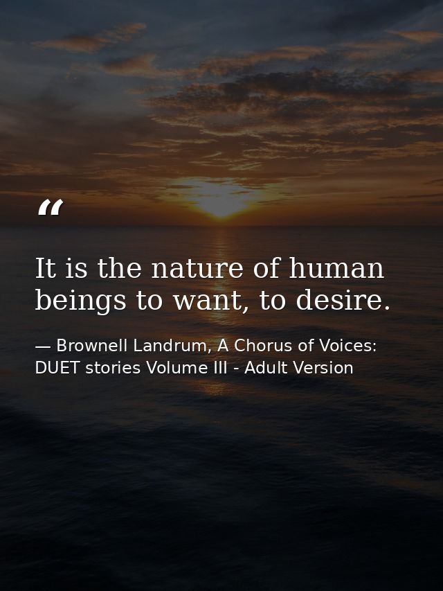 It is the nature of human beings to want, to desire. — Brownell Landrum, A Chorus of Voices: DUET stories Volume III - Adult Version